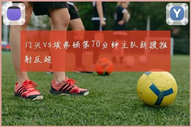门兴vs埃弗顿第70分钟主队新援推射反超