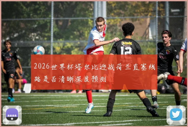 2026世界杯塔尔比迎战荷兰直塞线路是否清晰深度预测