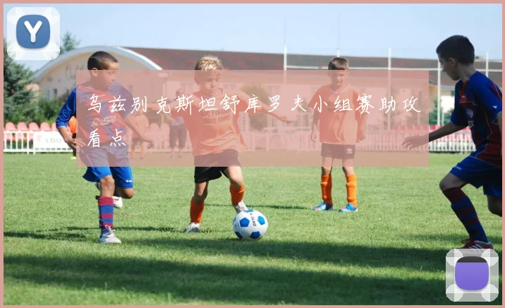 乌兹别克斯坦舒库罗夫小组赛助攻看点