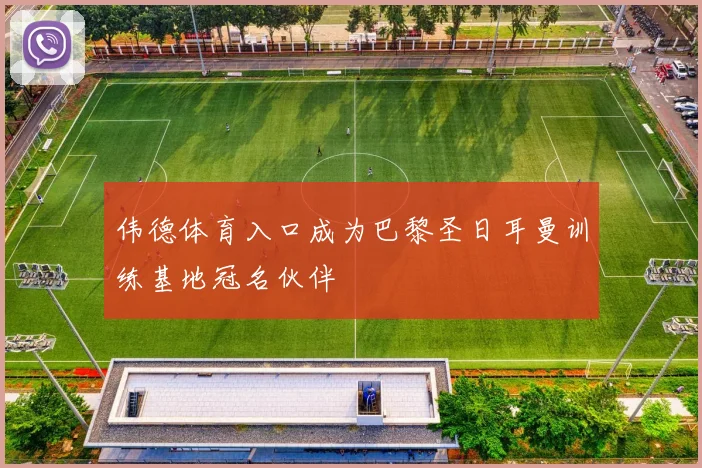 伟德体育入口成为巴黎圣日耳曼训练基地冠名伙伴