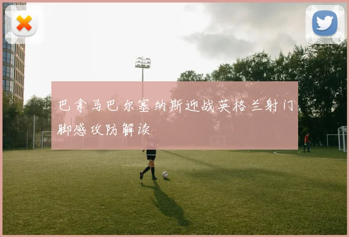 巴拿马巴尔塞纳斯迎战英格兰射门脚感攻防解读