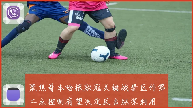 聚焦哥本哈根欧冠关键战禁区外第二点控制有望决定反击纵深利用