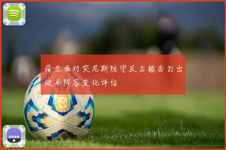 荷兰面对突尼斯防守反击能否打出效率阵容变化评估
