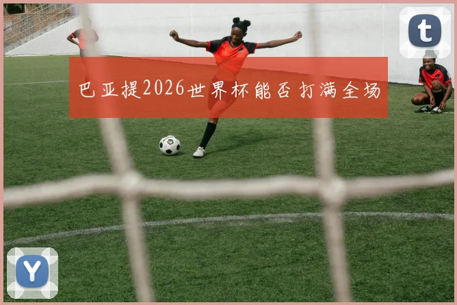 巴亚提2026世界杯能否打满全场