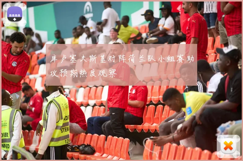 库卢塞夫斯基对阵荷兰队小组赛助攻预期热度观察
