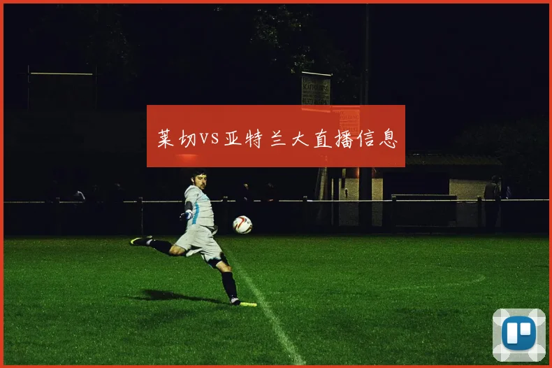 莱切vs亚特兰大直播信息