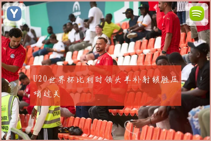 U20世界杯比利时领头羊补射锁胜压哨过关