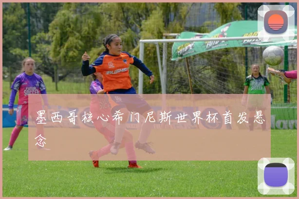 墨西哥核心希门尼斯世界杯首发悬念
