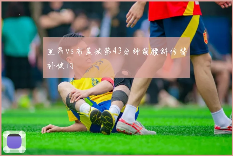 里昂vs布莱顿第43分钟前腰斜传替补破门