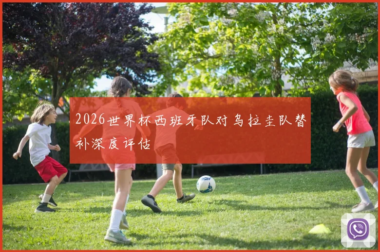 2026世界杯西班牙队对乌拉圭队替补深度评估
