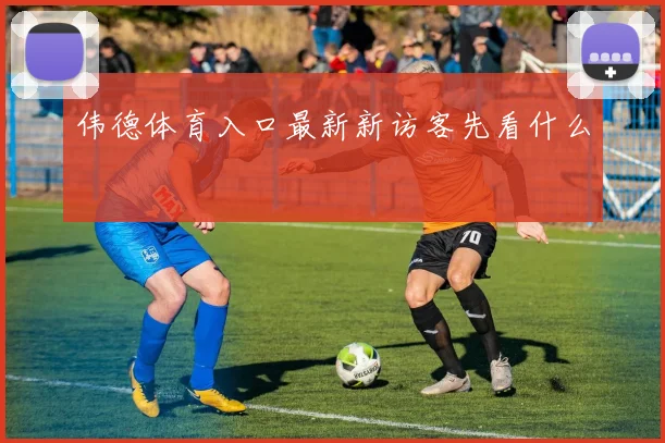 伟德体育入口最新新访客先看什么